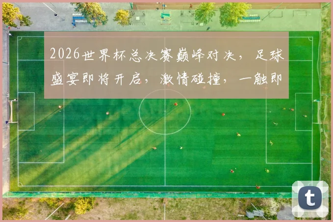 2026世界杯总决赛巅峰对决，足球盛宴即将开启，激情碰撞，一触即发