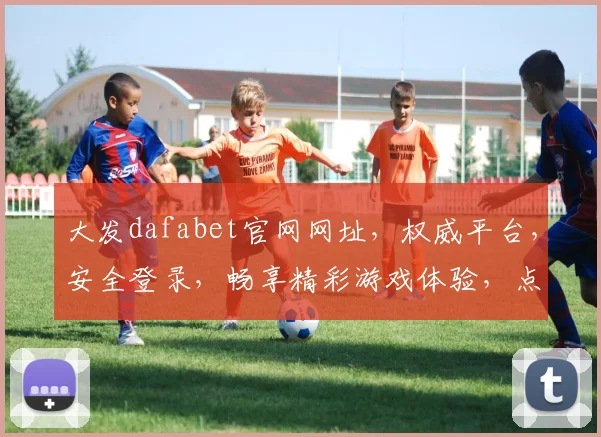 大发dafabet官网网址，权威平台，安全登录，畅享精彩游戏体验，点击即达