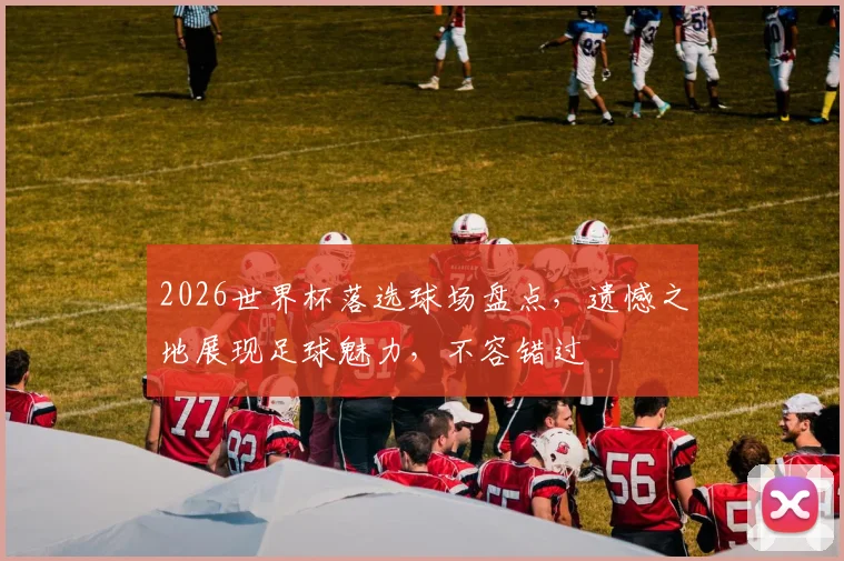 2026世界杯落选球场盘点，遗憾之地展现足球魅力，不容错过