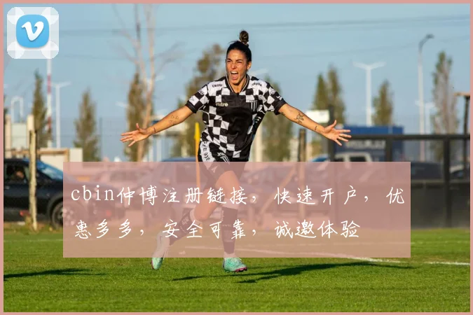cbin仲博注册链接，快速开户，优惠多多，安全可靠，诚邀体验