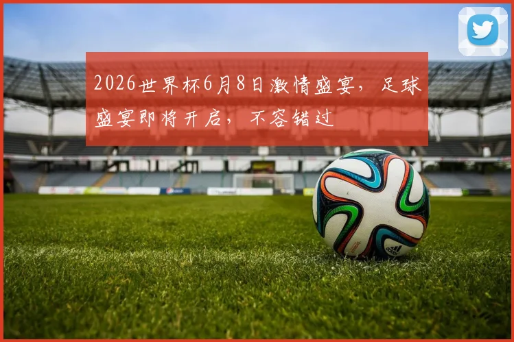 2026世界杯6月8日激情盛宴，足球盛宴即将开启，不容错过