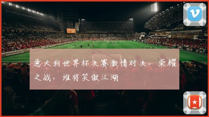 意大利世界杯决赛激情对决，荣耀之战，谁将笑傲江湖