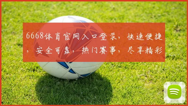 6668体育官网入口登录，快速便捷，安全可靠，热门赛事，尽享精彩，三重保障，必看攻略，不容错过