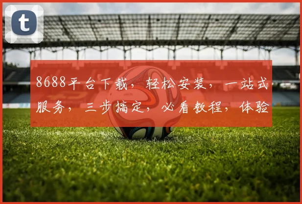 8688平台下载，轻松安装，一站式服务，三步搞定，必看教程，体验无忧