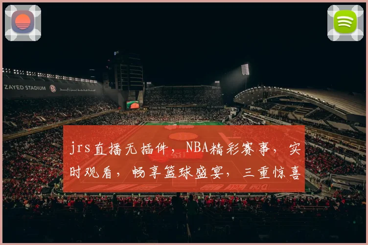 jrs直播无插件，NBA精彩赛事，实时观看，畅享篮球盛宴，三重惊喜等你来