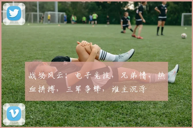 战场风云：电子竞技，兄弟情，热血拼搏，三军争锋，谁主沉浮
