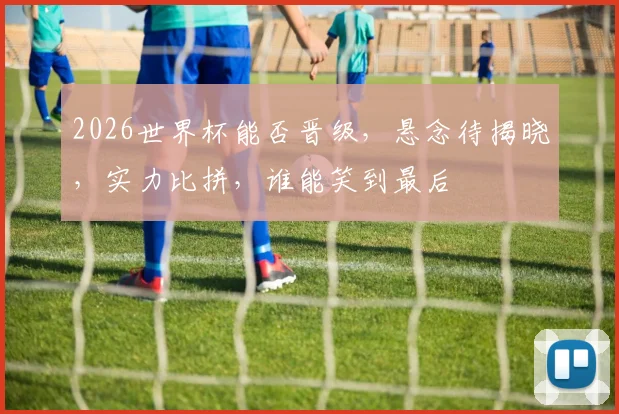 2026世界杯能否晋级，悬念待揭晓，实力比拼，谁能笑到最后