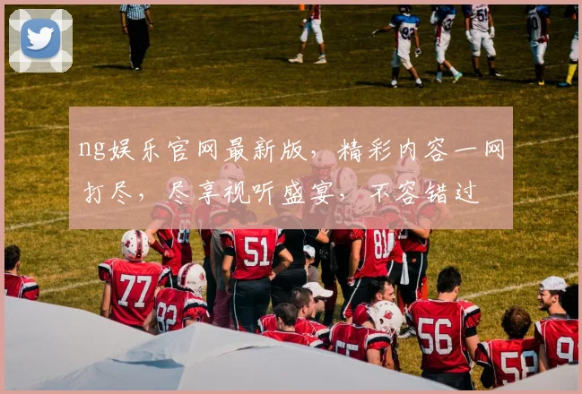 ng娱乐官网最新版，精彩内容一网打尽，尽享视听盛宴，不容错过