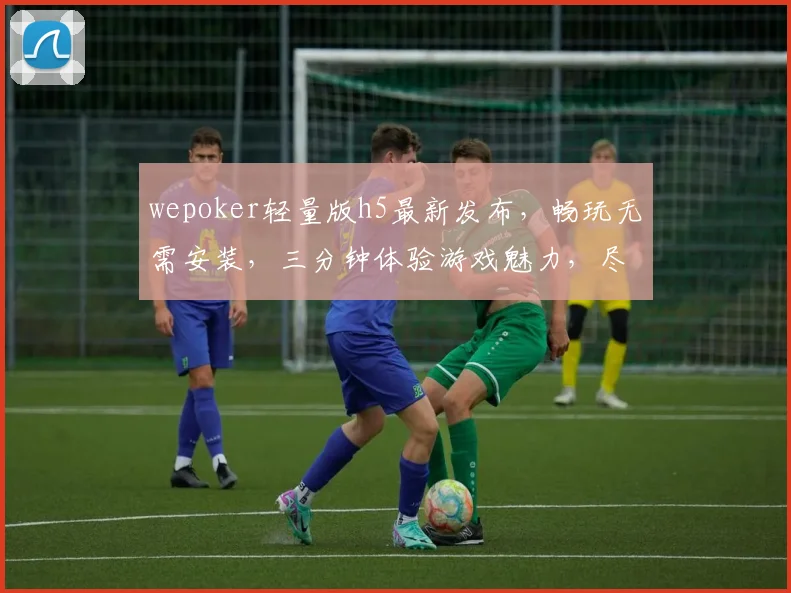 wepoker轻量版h5最新发布，畅玩无需安装，三分钟体验游戏魅力，尽享便捷逗乐时光，必看攻略