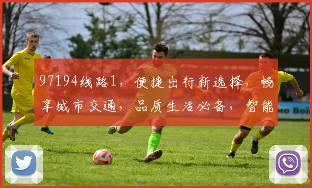 97194线路1，便捷出行新选择，畅享城市交通，品质生活必备，智能出行体验。